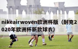 nikeairwoven欧洲杯版（耐克2020年欧洲杯新款球衣）