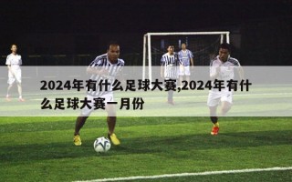 2024年有什么足球大赛,2024年有什么足球大赛一月份