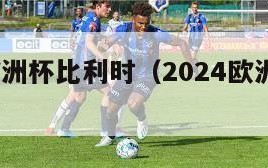 2024欧洲杯比利时（2024欧洲杯比利时多库）