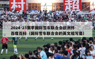 2024-23赛季国际雪车联合会欧洲杯-百度百科（国际雪车联合会的英文缩写是）