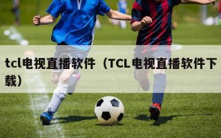 tcl电视直播软件（TCL电视直播软件下载）