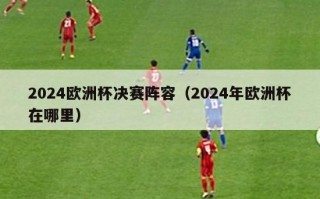 2024欧洲杯决赛阵容（2024年欧洲杯在哪里）