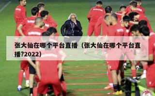 张大仙在哪个平台直播（张大仙在哪个平台直播?2022）