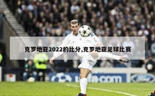 克罗地亚2022的比分,克罗地亚足球比赛