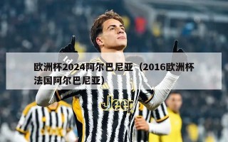 欧洲杯2024阿尔巴尼亚（2016欧洲杯法国阿尔巴尼亚）