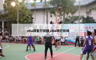 nba球星打街球,nba吊打街球