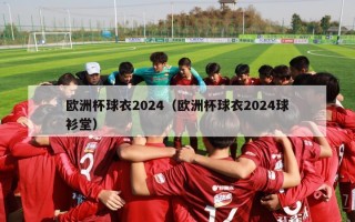 欧洲杯球衣2024（欧洲杯球衣2024球衫堂）