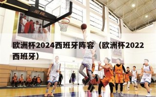 欧洲杯2024西班牙阵容（欧洲杯2022西班牙）