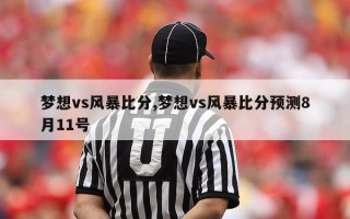 梦想vs风暴比分,梦想vs风暴比分预测8月11号