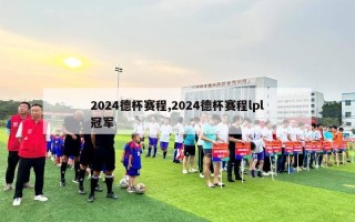 2024德杯赛程,2024德杯赛程lpl冠军