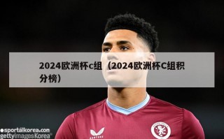 2024欧洲杯c组（2024欧洲杯C组积分榜）