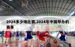 2024多少场比赛,2024年中国举办的赛事