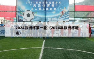 2024欧洲杯第一轮（2024年欧洲杯地点）