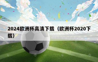 2024欧洲杯高清下载（欧洲杯2020下载）