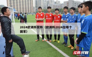 2024欧洲杯奖杯（欧洲杯2024在哪个国家）