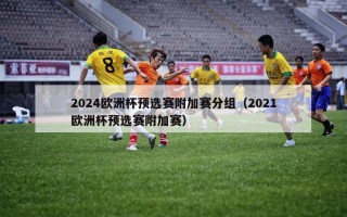 2024欧洲杯预选赛附加赛分组（2021欧洲杯预选赛附加赛）