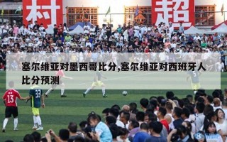 塞尔维亚对墨西哥比分,塞尔维亚对西班牙人比分预测