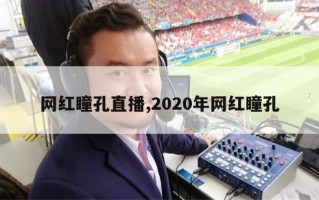 网红瞳孔直播,2020年网红瞳孔