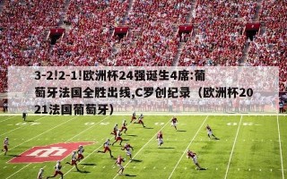 3-2!2-1!欧洲杯24强诞生4席:葡萄牙法国全胜出线,C罗创纪录（欧洲杯2021法国葡萄牙）