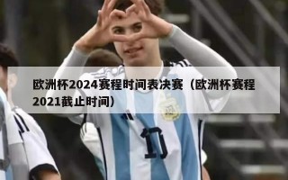 欧洲杯2024赛程时间表决赛（欧洲杯赛程2021截止时间）