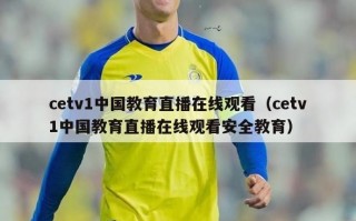 cetv1中国教育直播在线观看（cetv1中国教育直播在线观看安全教育）