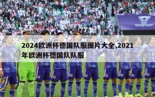 2024欧洲杯德国队服图片大全,2021年欧洲杯德国队队服