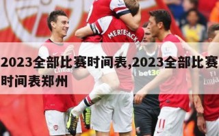 2023全部比赛时间表,2023全部比赛时间表郑州