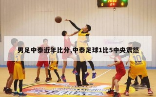 男足中泰近年比分,中泰足球1比5中央震怒