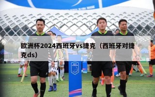 欧洲杯2024西班牙vs捷克（西班牙对捷克ds）