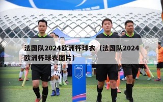 法国队2024欧洲杯球衣（法国队2024欧洲杯球衣图片）