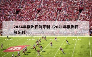 2024年欧洲杯匈牙利（2021年欧洲杯匈牙利）