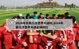 2024年会第三次世界大战吗,2024年第三次世界大战全球开打