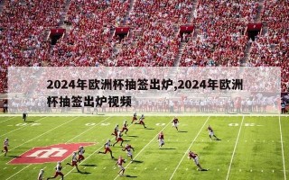 2024年欧洲杯抽签出炉,2024年欧洲杯抽签出炉视频