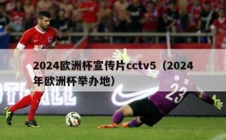 2024欧洲杯宣传片cctv5（2024年欧洲杯举办地）