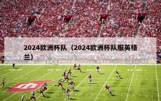 2024欧洲杯队（2024欧洲杯队服英格兰）