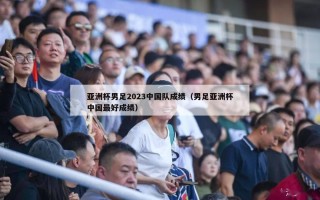 亚洲杯男足2023中国队成绩（男足亚洲杯中国最好成绩）