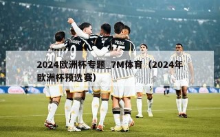 2024欧洲杯专题_7M体育（2024年欧洲杯预选赛）