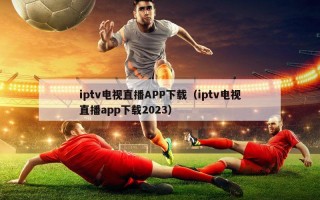 iptv电视直播APP下载（iptv电视直播app下载2023）