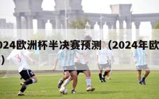 2024欧洲杯半决赛预测（2024年欧洲杯）