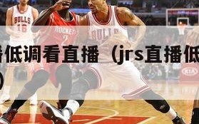 jrs直播低调看直播（jrs直播低调看直播免费）