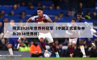 预言2026年世界杯冠军（中国正式宣布申办2034世界杯）