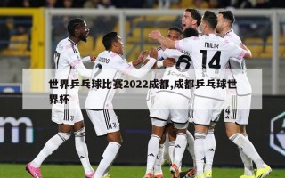 世界乒乓球比赛2022成都,成都乒乓球世界杯