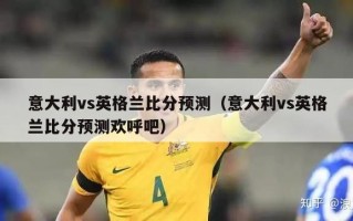 意大利vs英格兰比分预测（意大利vs英格兰比分预测欢呼吧）