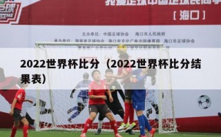 2022世界杯比分（2022世界杯比分结果表）