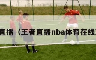 王者直播（王者直播nba体育在线观看）