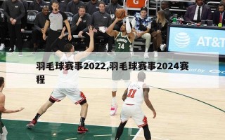 羽毛球赛事2022,羽毛球赛事2024赛程