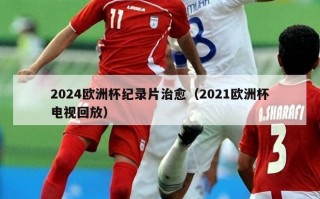 2024欧洲杯纪录片治愈（2021欧洲杯电视回放）