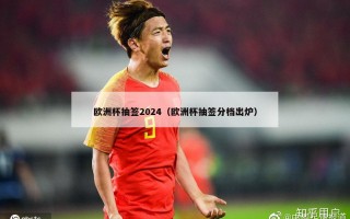 欧洲杯抽签2024（欧洲杯抽签分档出炉）