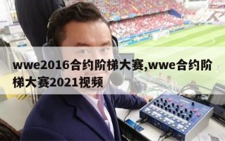 wwe2016合约阶梯大赛,wwe合约阶梯大赛2021视频