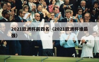 2021欧洲杯前四名（2021欧洲杯谁最强）